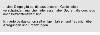 …viele Dinge gibt es, die aus unserem Gesichtsfeld verschwinden, manche hinterlassen aber Spuren, die durchaus noch betrachtenswert sind!  Ich verfolge das schon seit einigen Jahren und freu mich über Anregungen und Ergänzungen.